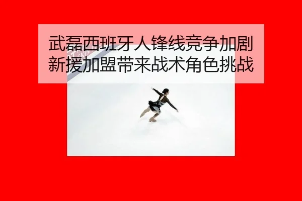 武磊西班牙人锋线竞争加剧 新援加盟带来战术角色挑战