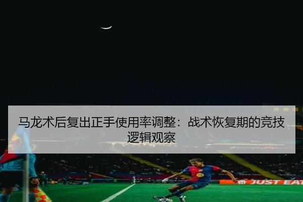 马龙术后复出正手使用率调整：战术恢复期的竞技逻辑观察
