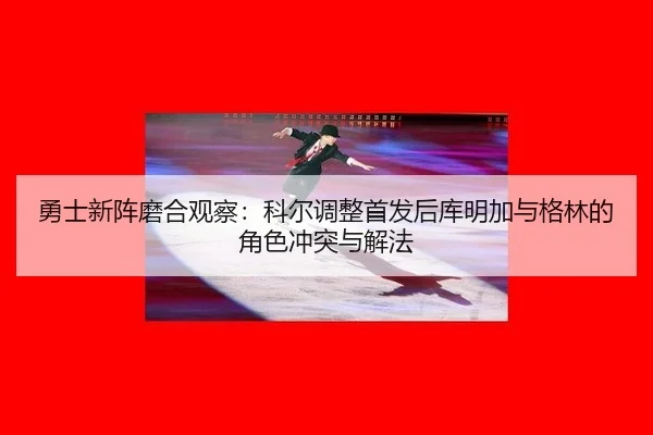 勇士新阵磨合观察：科尔调整首发后库明加与格林的角色冲突与解法